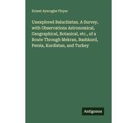 Unexplored Baluchistan. A Survey, with Observations Astronomical, Geographical, Botanical, etc., of a Route Through Mekran, Bashkurd, Persia, Kurdistan, and Turkey