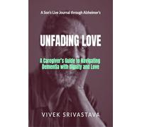 Unfading Love - A Son’s Live Journal through Alzheimer’s: A Caregiver’s Guide to Navigating Dementia with Dignity and Love