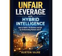 Unfair Leverage with Hybrid Intelligence: How to Build a 10x Business and Life by Orchestrating Humans and AI