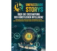 Unfassbare Storys - Über die Erschaffung der Künstlichen Intelligenz: Erstaunliche Geschichten, spannende Fakten und faszinierendes Wissen über die Entstehung der KI
