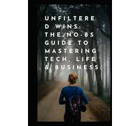 Unfiltered Wins: The No-BS Guide to Mastering Tech, Life & Business