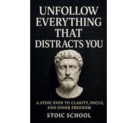 Unfollow Everything That Distracts You: A Stoic Path to Clarity, Focus, and Inner Freedom