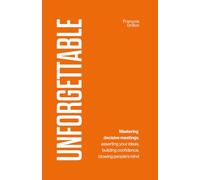 UNFORGETTABLE: Mastering decisive meetings: asserting your ideas, building confidence, and blowing people's mind