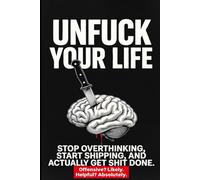 Unfuck Your Life: Stop Overthinking, Start Shipping, And Actually Get Shit Done