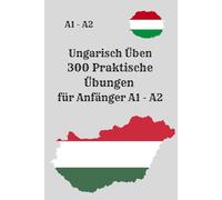 Ungarisch Üben 300 Praktische Übungen für Anfänger A1 - A2: Ein umfassendes Übungsbuch für Ungarischlernen, mit klar strukturierten Übungen zum Lesen, ... Verstehen und Sprechen, perfekt für Anfänger