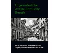 Ungewöhnliche Antike Römische Berufe: Alltag und Arbeit im alten Rom: Die ungewöhnlichen Seiten der Geschichte