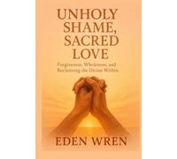Unholy Shame, Sacred Love: Forgiveness, Wholeness, and Reclaiming the Divine Within