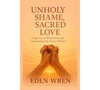 Unholy Shame, Sacred Love: Forgiveness, Wholeness, and Reclaiming the Divine Within