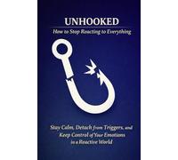 Unhooked - How to Stop Reacting to Everything: Stay Calm, Detach from Triggers, and Keep Control of Your Emotions in a Reactive World