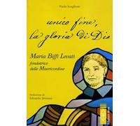 Unico fine, la gloria di Dio. Maria Biffi Levati fondatrice delle Misercordine