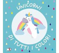 Unicorni di tutti i colori. Ediz. a colori