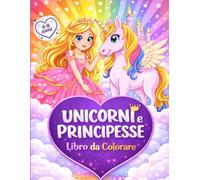 Unicorni e Principesse Libro da Colorare: Libro da Colorare per Bambine 4-8 Anni con Unicorni e Principesse - Magiche Avventure con Castelli, Arcobaleni e Animali