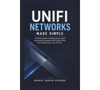 Unifi Networks Made Simple: A Practical Guide to Building Secure Home and Business Networks with VLANs, VPNs, Wi-Fi Optimization, and UniFi OS