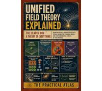 Unified Field Theory Explained: The Search for a Theory of Everything, Quantum Physics, General Relativity, String Theory, the Standard Model, and the Fundamental Forces of the Universe