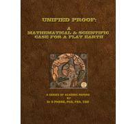 UNIFIED PROOF: A MATHEMATICAL & SCIENTIFIC CASE FOR A FLAT EARTH: A Series of Academic Articles