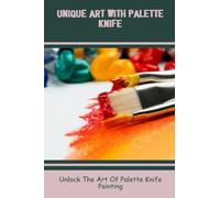 Unique Art With Palette Knife: Unlock The Art Of Palette Knife Painting