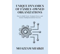 Unique Dynamics of Family-Owned Organizations: How to Build Trust, Navigate Power, and Ensure Multigenerational Success