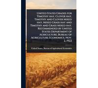 United States Grades for Timothy hay, Clover hay, Timothy and Clover Mixed hay, Mixed Grass hay and Timothy and Grass Mixed hay. Recommended by United States Department of Agriculture, Bureau of Agriculture Economics, Nov. 2, 1922