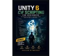 Unity 6 C# Scripting for Beginners: The Architect’s Blueprint to Interactive Reality: From First Logic to Final Build