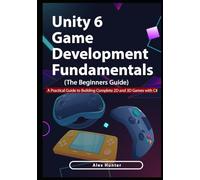 Unity 6 Game Development Fundamentals: The Beginner’s Guide: A Practical Guide to Building Complete 2D and 3D Games with C#