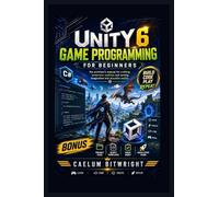 Unity 6 Game Programming for Beginners: The Architect’s Manual for Crafting Immersive Realities and Turning Imagination into Playable Reality