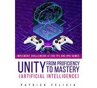 Unity from Proficiency to Mastery: Artificial Intelligence: Implement Challenging AI for FPS and RPG Games