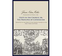 Unity in the Church, Or, the Principle of Catholicism: Presented in the Spirit of the Church Fathers of the First Three Centuries