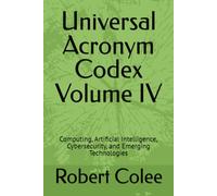 Universal Acronym Codex Volume IV: Computing, Artificial Intelligence, Cybersecurity, and Emerging Technologies