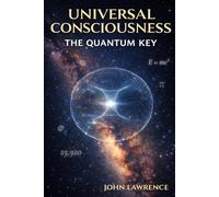 UNIVERSAL CONSCIOUSNESS - The Quantum Key: The Physics of Reality and the Architecture of Consciousness