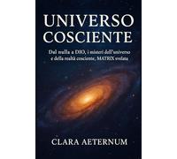 UNIVERSO COSCIENTE: Dal nulla a DIO, i misteri dell' universo e della realta' cosciente, MATRIX svelata