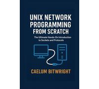 Unix Network Programming from Scratch: The Ultimate Hands-On Introduction to Sockets and Protocols