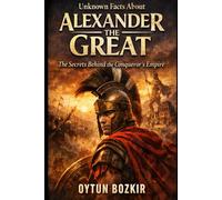 Unknown Facts About Alexander The Great: The Secrets Behind the Conqueror's Empire: 8