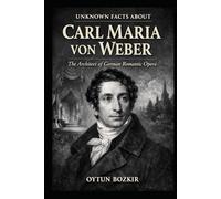 Unknown Facts About Carl Maria von Weber: The Architect of German Romantic Opera