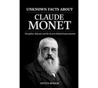 Unknown Facts About Claude Monet: Discipline, Refusal, and the System Behind Impressionism