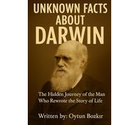 Unknown Facts About Darwin: The Hidden Journey of the Man Who Rewrote the Story of Life