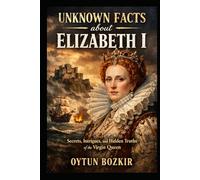 Unknown Facts About Elizabeth I: Secrets, Intrigues, and Hidden Truths of the Virgin Queen