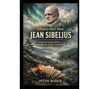 Unknown Facts About Jean Sibelius: Myths of Nature and the Struggle for Artistic Integrity
