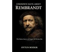 Unknown Facts About Rembrandt: Why Mastery, Success, and Integrity Did Not Save Him