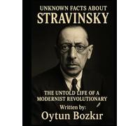 Unknown Facts About Stravinsky: The Untold Life of a Modernist Revolutionary