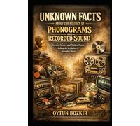 Unknown Facts About The History of Phonograms and Recorded Sound: Secrets, Stories, and Hidden Truths Behind the Evolution of Recorded Music