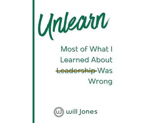 Unlearn: Most of What I Learned About Leadership Was Wrong
