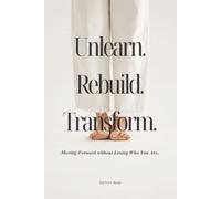 Unlearn. Rebuild. Transform.: Moving Forward Without Losing Who You Are.