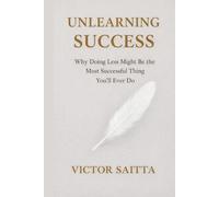 Unlearning Success: Why Doing Less Might Be the Most Successful Thing You’ll Ever Do: 2
