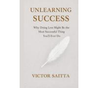 Unlearning Success: Why Doing Less Might Be the Most Successful Thing You’ll Ever Do