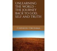 UNLEARNING THE WORLD - THE JOURNEY BACK TO GOD, SELF AND TRUTH