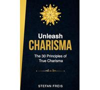 Unleash Charisma: The 30 Principles of True Charisma: How to Build Confidence, Influence People, and Develop Magnetic Presence