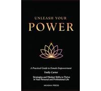 Unleash Your Power: A Practical Guide to Female Empowerment: Strategies and Mindset Shifts to Thrive in Your Personal and Professional Life