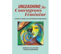 Unleashing the Courageous Feminine: 13 Stories of Strength, Grace and Awakening Through Adversity