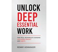 Unlock Deep Essential Work: Find Real Meaning by Changing Your Work Mindset and Habits