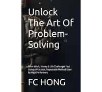 Unlock The Art Of Problem-Solving: Solve Work, Money & Life Challenges Fast Using A Practical, Repeatable Method Used By High Performers